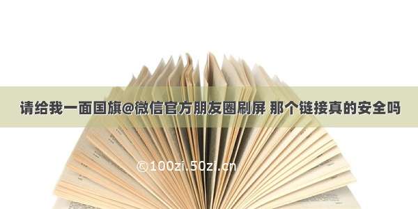 请给我一面国旗@微信官方朋友圈刷屏 那个链接真的安全吗