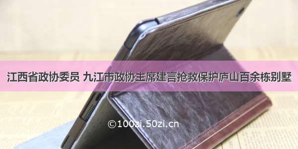 江西省政协委员 九江市政协主席建言抢救保护庐山百余栋别墅