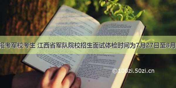 @报考军校考生 江西省军队院校招生面试体检时间为7月27日至8月1日