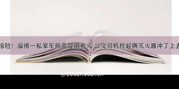 惊险！淄博一私家车前盖冒烟着火 公交司机拎起俩灭火器冲了上去