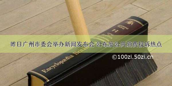 昨日广州市委会举办新闻发布会 公布度公共消费投诉热点