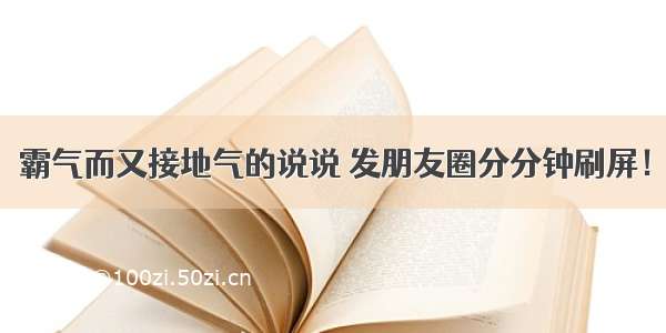 霸气而又接地气的说说 发朋友圈分分钟刷屏！