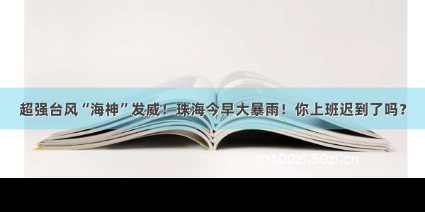 超强台风“海神”发威！珠海今早大暴雨！你上班迟到了吗？