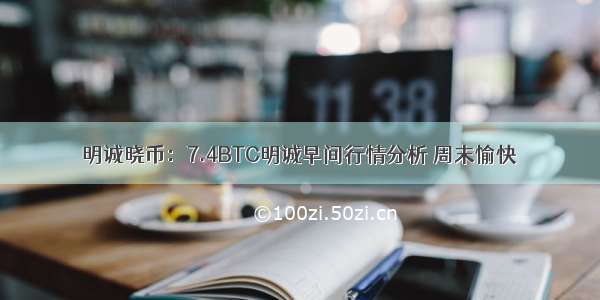 明诚晓币：7.4BTC明诚早间行情分析 周末愉快