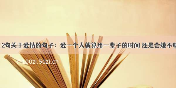 12句关于爱情的句子：爱一个人就算用一辈子的时间 还是会嫌不够