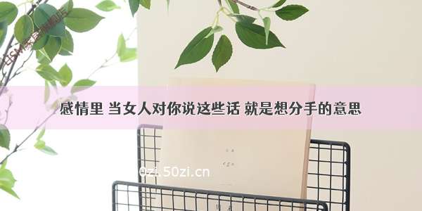 感情里 当女人对你说这些话 就是想分手的意思