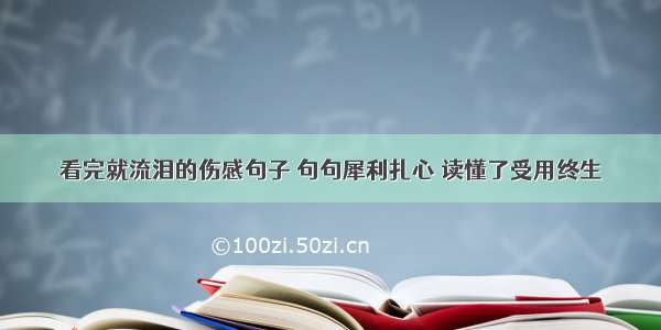 看完就流泪的伤感句子 句句犀利扎心 读懂了受用终生