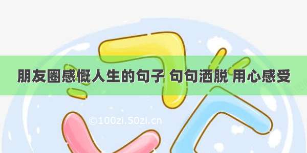 朋友圈感慨人生的句子 句句洒脱 用心感受