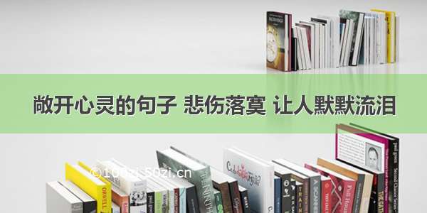 敞开心灵的句子 悲伤落寞 让人默默流泪