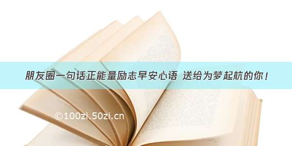 朋友圈一句话正能量励志早安心语 送给为梦起航的你！