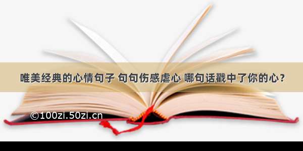 唯美经典的心情句子 句句伤感虐心 哪句话戳中了你的心？