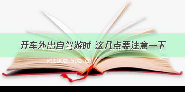 开车外出自驾游时 这几点要注意一下