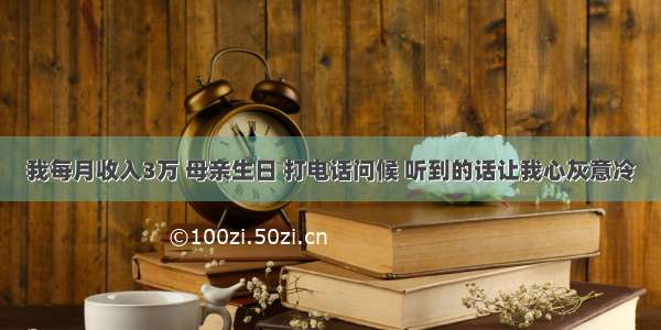 我每月收入3万 母亲生日 打电话问候 听到的话让我心灰意冷