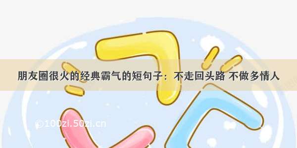 朋友圈很火的经典霸气的短句子：不走回头路 不做多情人