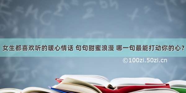 女生都喜欢听的暖心情话 句句甜蜜浪漫 哪一句最能打动你的心？