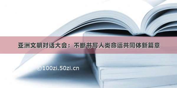 亚洲文明对话大会：不断书写人类命运共同体新篇章