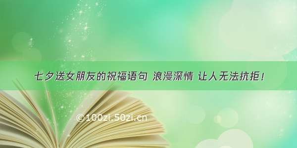 七夕送女朋友的祝福语句 浪漫深情 让人无法抗拒！