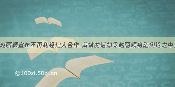 赵丽颖宣布不再和经纪人合作 黄斌的话却令赵丽颖身陷舆论之中！