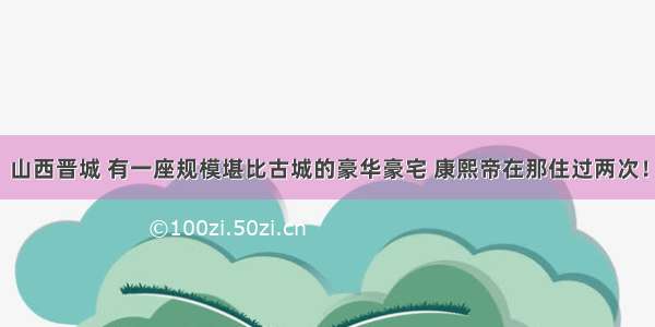 山西晋城 有一座规模堪比古城的豪华豪宅 康熙帝在那住过两次！