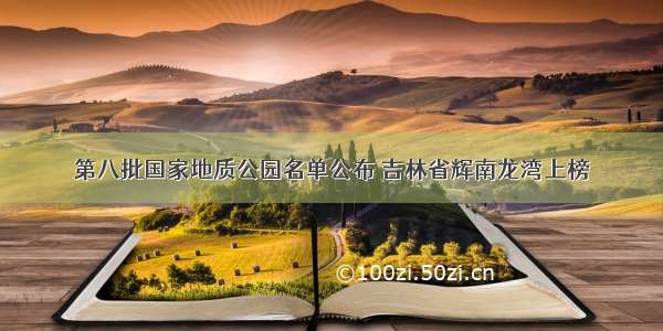 第八批国家地质公园名单公布 吉林省辉南龙湾上榜