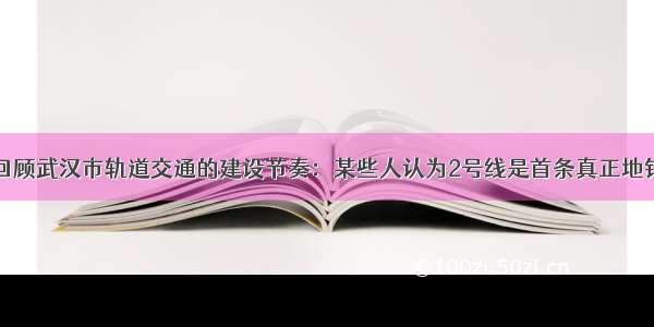 回顾武汉市轨道交通的建设节奏：某些人认为2号线是首条真正地铁