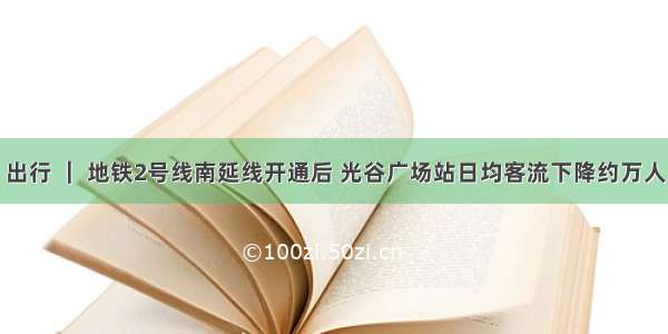 出行 ｜ 地铁2号线南延线开通后 光谷广场站日均客流下降约万人