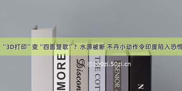 “3D打印”变“四面楚歌”？水源被断 不丹小动作令印度陷入恐慌