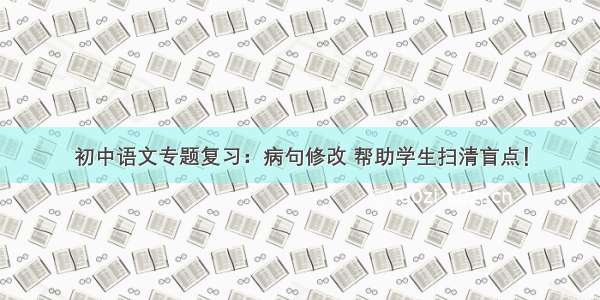 初中语文专题复习：病句修改 帮助学生扫清盲点！