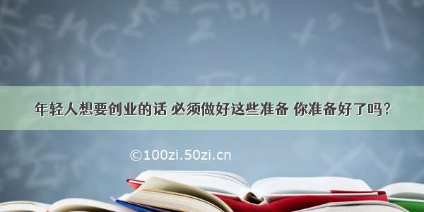 年轻人想要创业的话 必须做好这些准备 你准备好了吗？