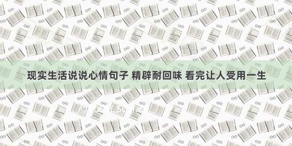 现实生活说说心情句子 精辟耐回味 看完让人受用一生