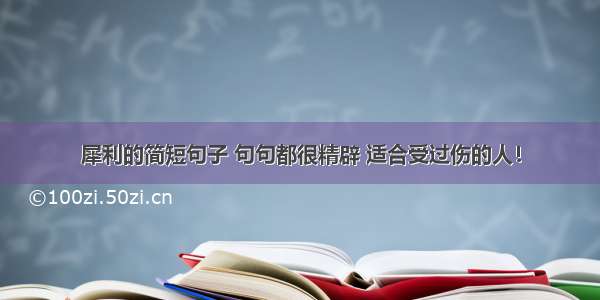 犀利的简短句子 句句都很精辟 适合受过伤的人！