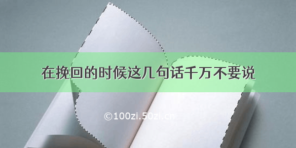 在挽回的时候这几句话千万不要说