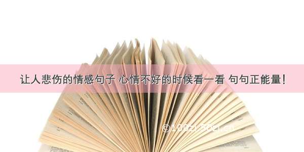 让人悲伤的情感句子 心情不好的时候看一看 句句正能量！