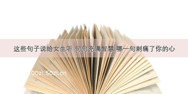 这些句子说给女生听 句句充满智慧 哪一句刺痛了你的心