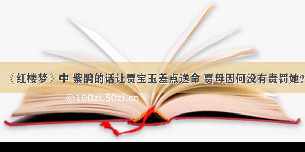 《红楼梦》中 紫鹃的话让贾宝玉差点送命 贾母因何没有责罚她？