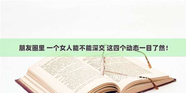 朋友圈里 一个女人能不能深交 这四个动态一目了然！