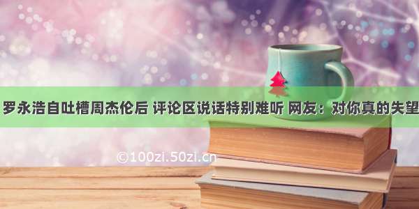 罗永浩自吐槽周杰伦后 评论区说话特别难听 网友：对你真的失望