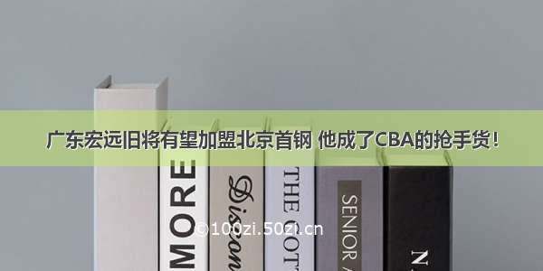 广东宏远旧将有望加盟北京首钢 他成了CBA的抢手货！