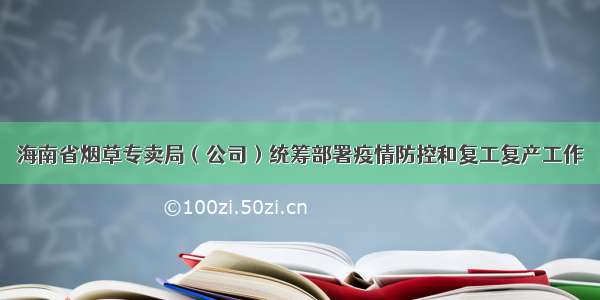 海南省烟草专卖局（公司）统筹部署疫情防控和复工复产工作