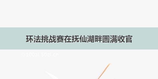 环法挑战赛在抚仙湖畔圆满收官