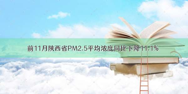 前11月陕西省PM2.5平均浓度同比下降11.1%