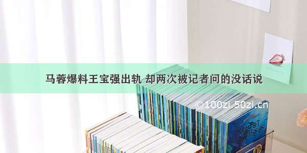 马蓉爆料王宝强出轨 却两次被记者问的没话说