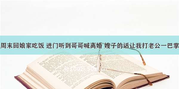 周末回娘家吃饭 进门听到哥哥喊离婚 嫂子的话让我打老公一巴掌