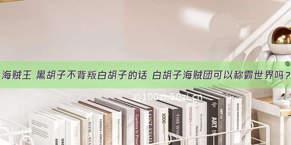 海贼王 黑胡子不背叛白胡子的话 白胡子海贼团可以称霸世界吗？