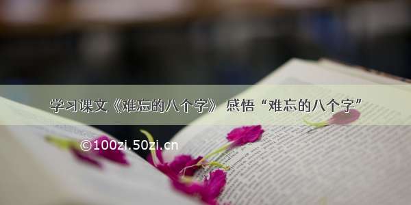 学习课文《难忘的八个字》 感悟“难忘的八个字”