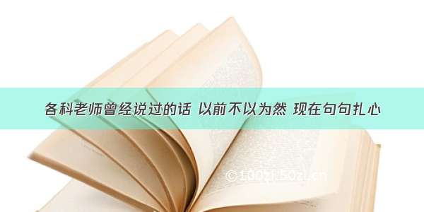 各科老师曾经说过的话 以前不以为然 现在句句扎心