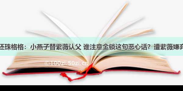 还珠格格：小燕子替紫薇认父 谁注意金锁这句恶心话？遭紫薇嫌弃