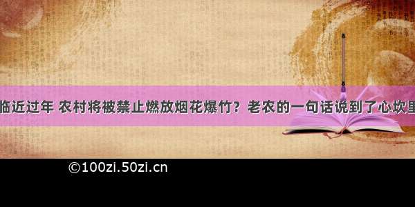 临近过年 农村将被禁止燃放烟花爆竹？老农的一句话说到了心坎里