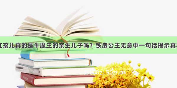 红孩儿真的是牛魔王的亲生儿子吗？铁扇公主无意中一句话揭示真相