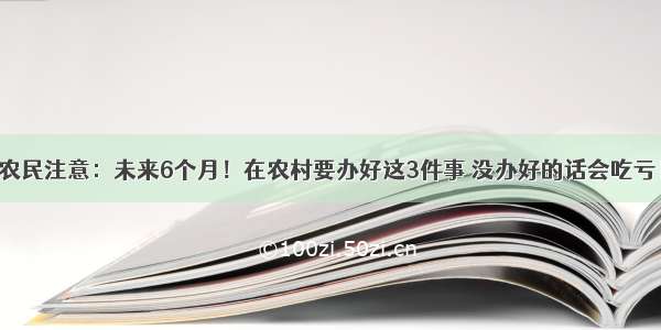 农民注意：未来6个月！在农村要办好这3件事 没办好的话会吃亏！